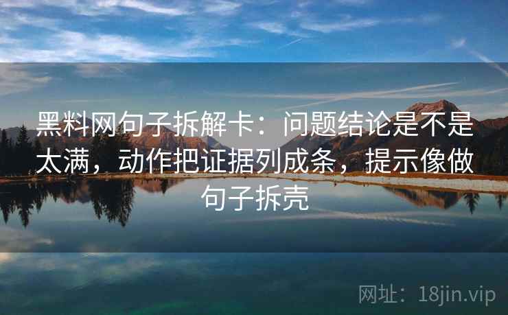 黑料网句子拆解卡：问题结论是不是太满，动作把证据列成条，提示像做句子拆壳