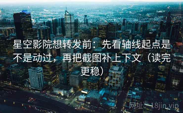 星空影院想转发前:先看轴线起点是不是动过,再把截图补上下文(读完更稳) 星空影院想转发前:先看轴线起点是不是动过,再把截图补上下文(读完更稳)