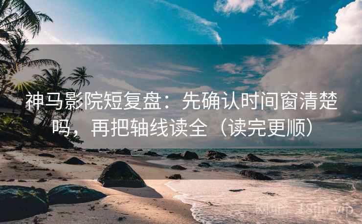 神马影院短复盘：先确认时间窗清楚吗，再把轴线读全（读完更顺）