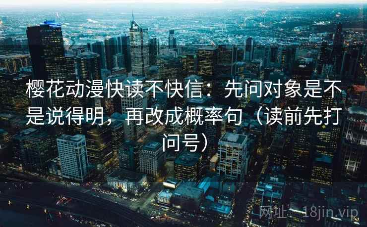 樱花动漫快读不快信：先问对象是不是说得明，再改成概率句（读前先打问号）