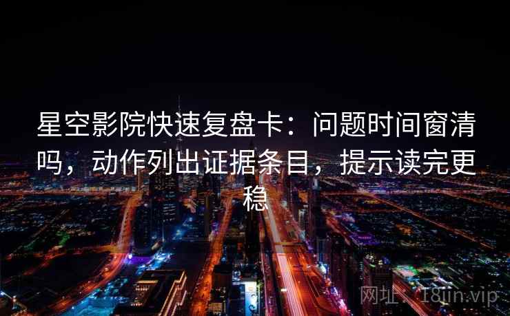 星空影院快速复盘卡：问题时间窗清吗，动作列出证据条目，提示读完更稳