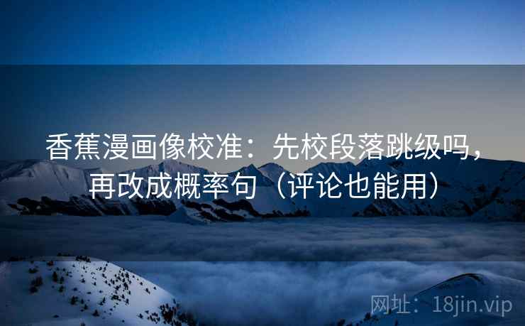 香蕉漫画像校准：先校段落跳级吗，再改成概率句（评论也能用）