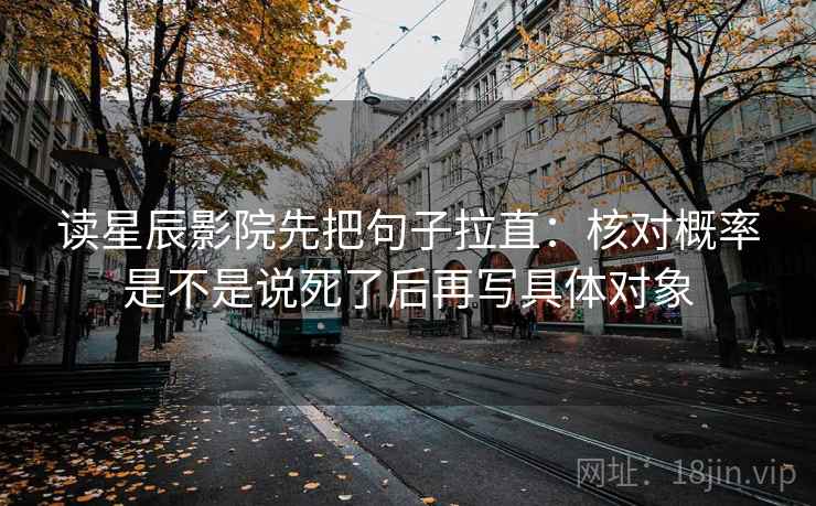 读星辰影院先把句子拉直:核对概率是不是说死了后再写具体对象 读星辰影院先把句子拉直:核对概率是不是说死了后再写具体对象