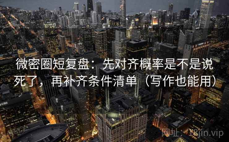 微密圈短复盘：先对齐概率是不是说死了，再补齐条件清单（写作也能用）