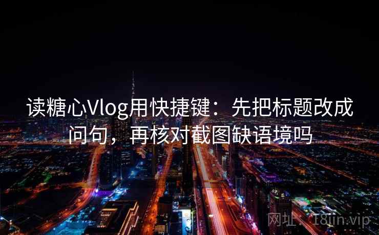 读糖心Vlog用快捷键:先把标题改成问句,再核对截图缺语境吗 读糖心Vlog用快捷键:先把标题改成问句,再核对截图缺语境吗