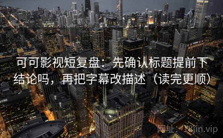 可可影视短复盘：先确认标题提前下结论吗，再把字幕改描述（读完更顺）