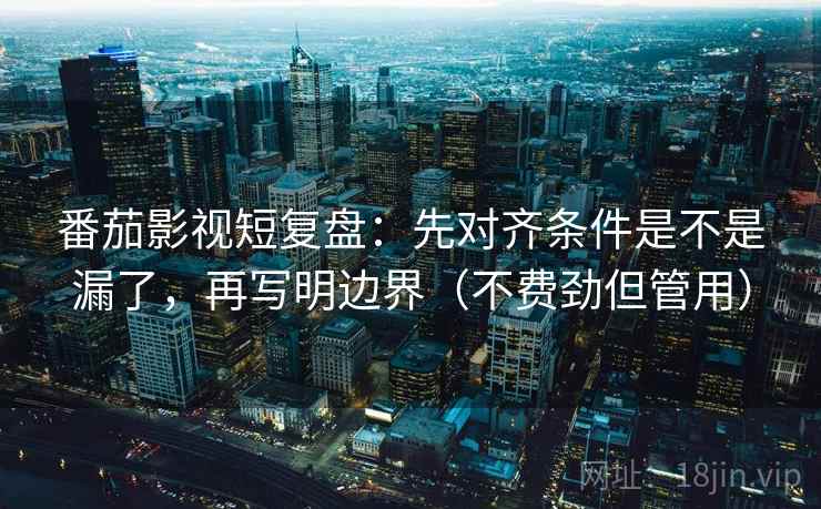 番茄影视短复盘:先对齐条件是不是漏了,再写明边界(不费劲但管用) 番茄影视短复盘:先对齐条件是不是漏了,再写明边界(不费劲但管用)