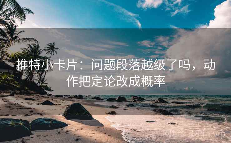 推特小卡片：问题段落越级了吗，动作把定论改成概率
