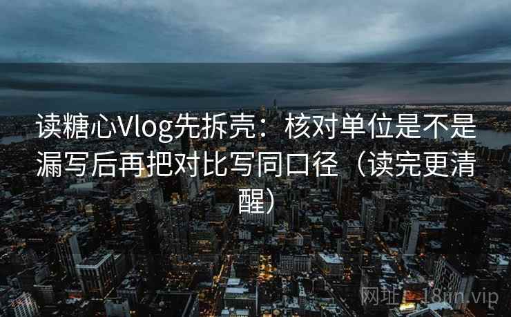读糖心Vlog先拆壳：核对单位是不是漏写后再把对比写同口径（读完更清醒）