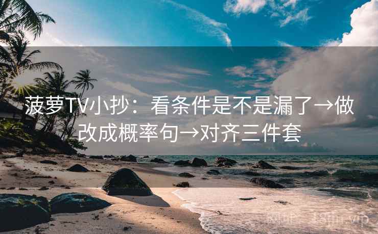 菠萝TV小抄：看条件是不是漏了→做改成概率句→对齐三件套