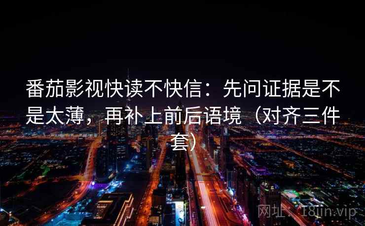 番茄影视快读不快信：先问证据是不是太薄，再补上前后语境（对齐三件套）