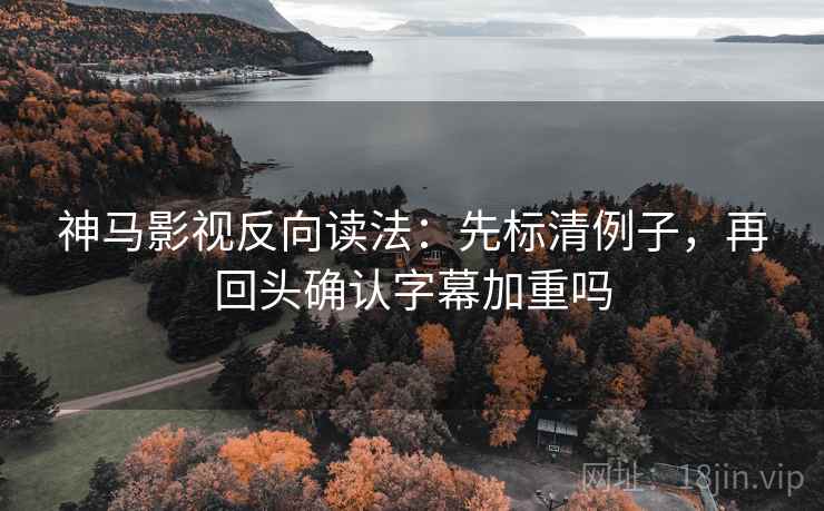 神马影视反向读法：先标清例子，再回头确认字幕加重吗