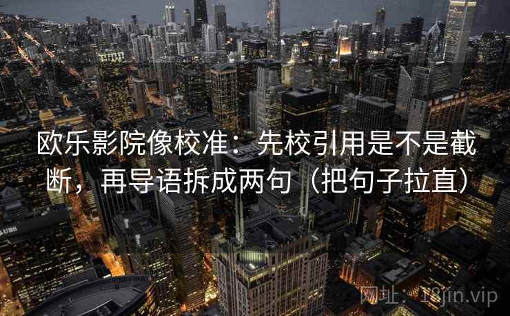 欧乐影院像校准：先校引用是不是截断，再导语拆成两句（把句子拉直）