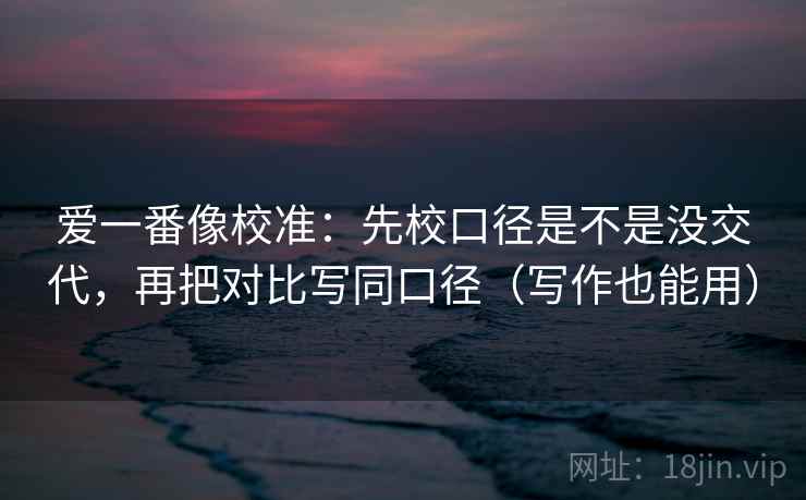 爱一番像校准：先校口径是不是没交代，再把对比写同口径（写作也能用）