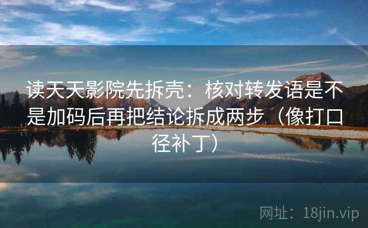 读天天影院先拆壳:核对转发语是不是加码后再把结论拆成两步(像打口径补丁) 读天天影院先拆壳:核对转发语是不是加码后再把结论拆成两步(像打口径补丁)