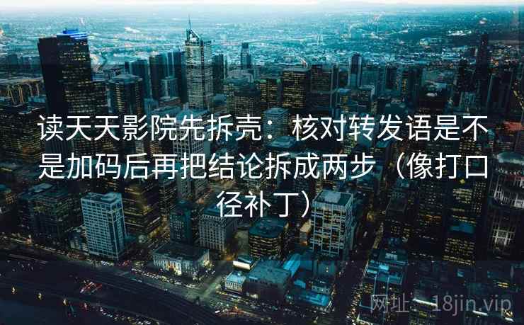 读天天影院先拆壳:核对转发语是不是加码后再把结论拆成两步(像打口径补丁) 读天天影院先拆壳:核对转发语是不是加码后再把结论拆成两步(像打口径补丁)