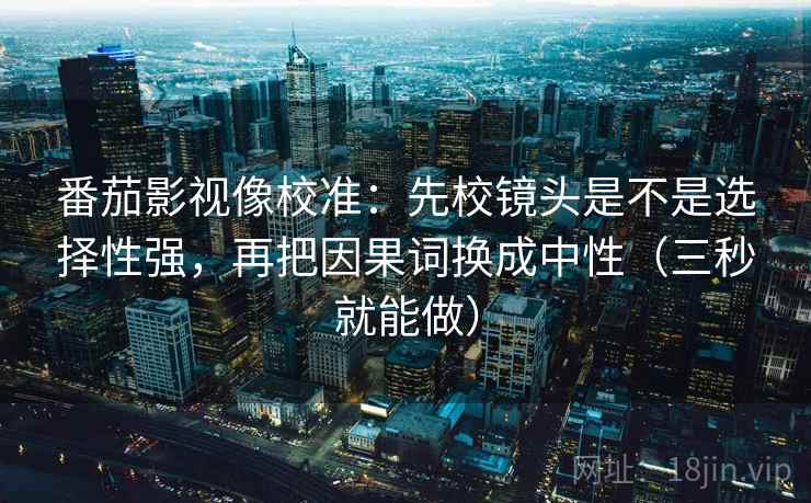 番茄影视像校准：先校镜头是不是选择性强，再把因果词换成中性（三秒就能做）