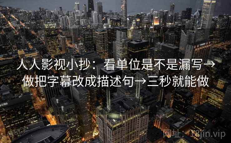 人人影视小抄：看单位是不是漏写→做把字幕改成描述句→三秒就能做