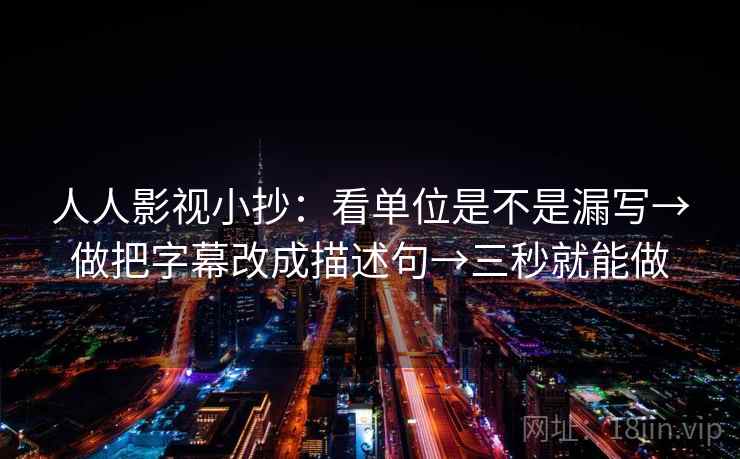 人人影视小抄：看单位是不是漏写→做把字幕改成描述句→三秒就能做