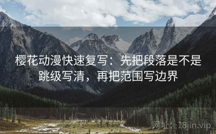 樱花动漫快速复写：先把段落是不是跳级写清，再把范围写边界