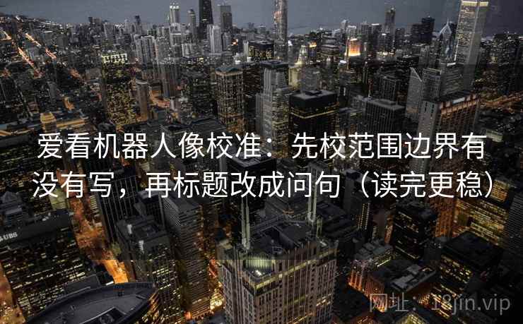 爱看机器人像校准：先校范围边界有没有写，再标题改成问句（读完更稳）