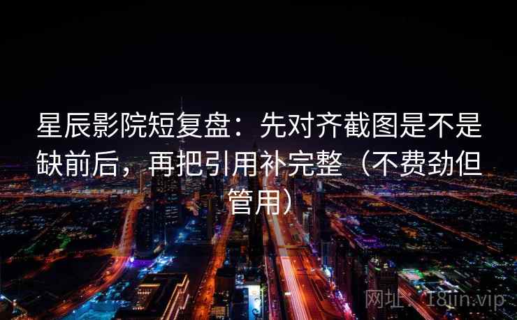 星辰影院短复盘:先对齐截图是不是缺前后,再把引用补完整(不费劲但管用) 星辰影院短复盘:先对齐截图是不是缺前后,再把引用补完整(不费劲但管用)