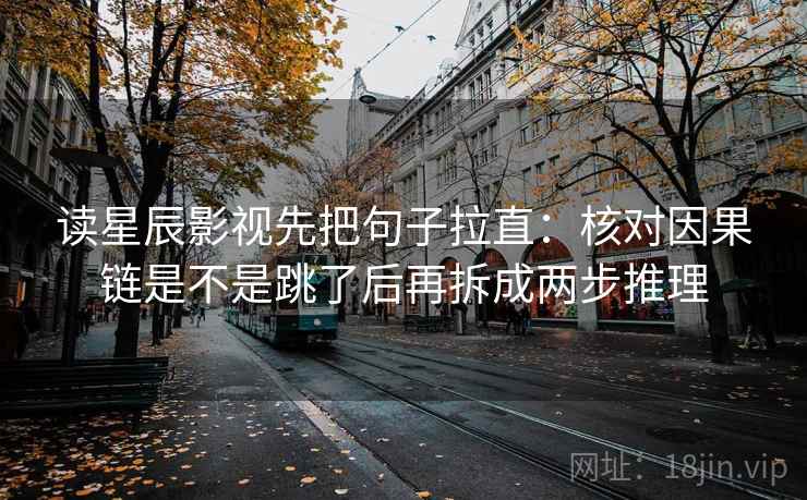 读星辰影视先把句子拉直：核对因果链是不是跳了后再拆成两步推理