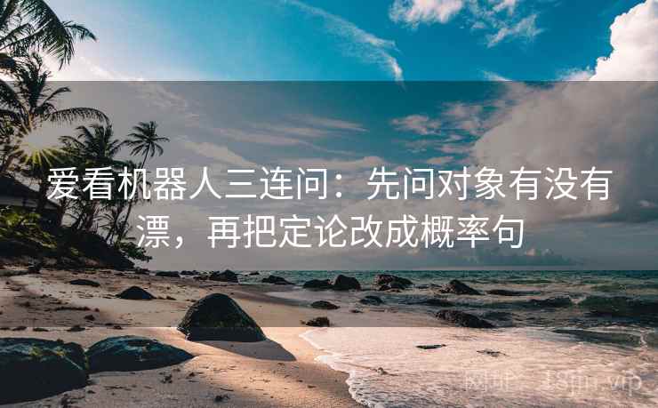 爱看机器人三连问：先问对象有没有漂，再把定论改成概率句