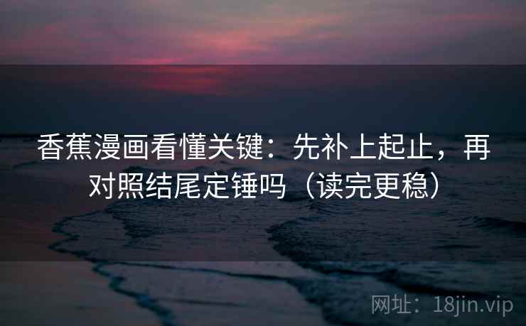 香蕉漫画看懂关键:先补上起止,再对照结尾定锤吗(读完更稳) 香蕉漫画看懂关键:先补上起止,再对照结尾定锤吗(读完更稳)