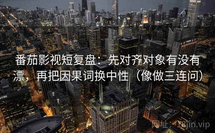 番茄影视短复盘:先对齐对象有没有漂,再把因果词换中性(像做三连问) 番茄影视短复盘:先对齐对象有没有漂,再把因果词换中性(像做三连问)
