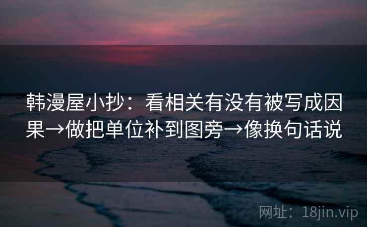 韩漫屋小抄:看相关有没有被写成因果→做把单位补到图旁→像换句话说 韩漫屋小抄:看相关有没有被写成因果→做把单位补到图旁→像换句话说