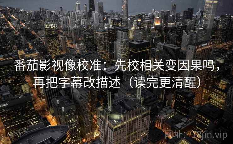 番茄影视像校准:先校相关变因果吗,再把字幕改描述(读完更清醒) 番茄影视像校准:先校相关变因果吗,再把字幕改描述(读完更清醒)