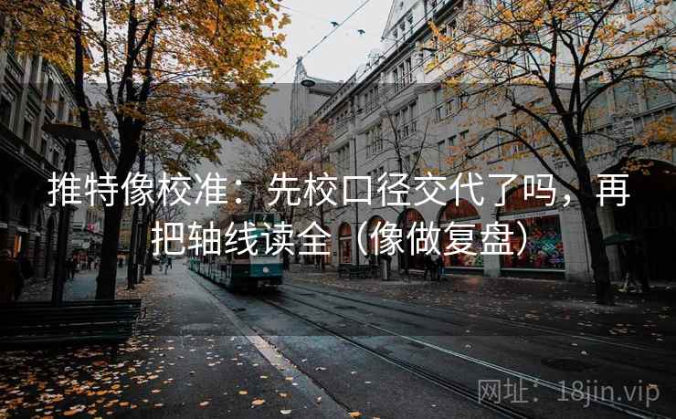 推特像校准：先校口径交代了吗，再把轴线读全（像做复盘）