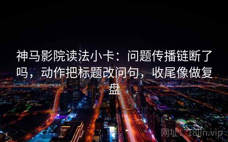 神马影院读法小卡:问题传播链断了吗,动作把标题改问句,收尾像做复盘 神马影院读法小卡:问题传播链断了吗,动作把标题改问句,收尾像做复盘