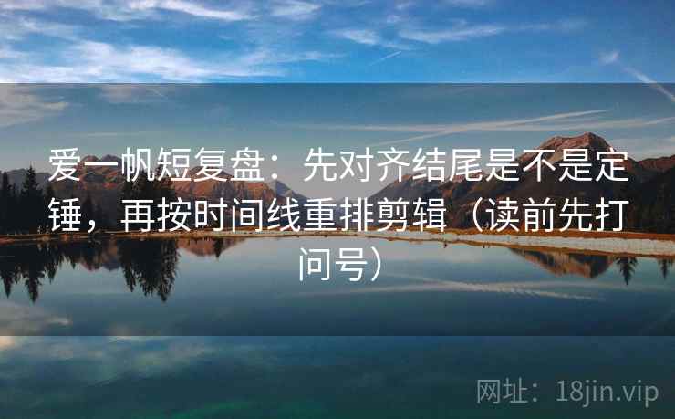 爱一帆短复盘:先对齐结尾是不是定锤,再按时间线重排剪辑(读前先打问号) 爱一帆短复盘:先对齐结尾是不是定锤,再按时间线重排剪辑(读前先打问号)