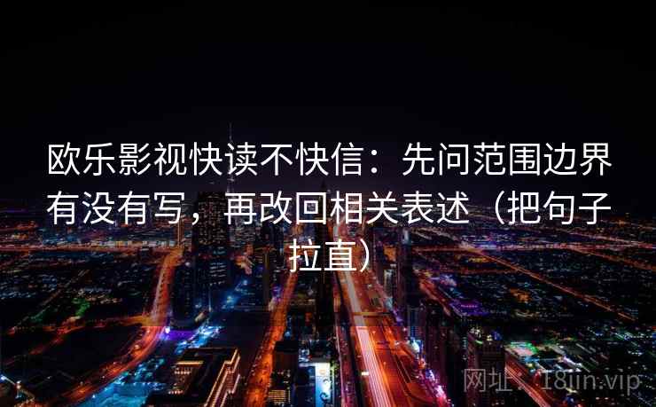 欧乐影视快读不快信：先问范围边界有没有写，再改回相关表述（把句子拉直）