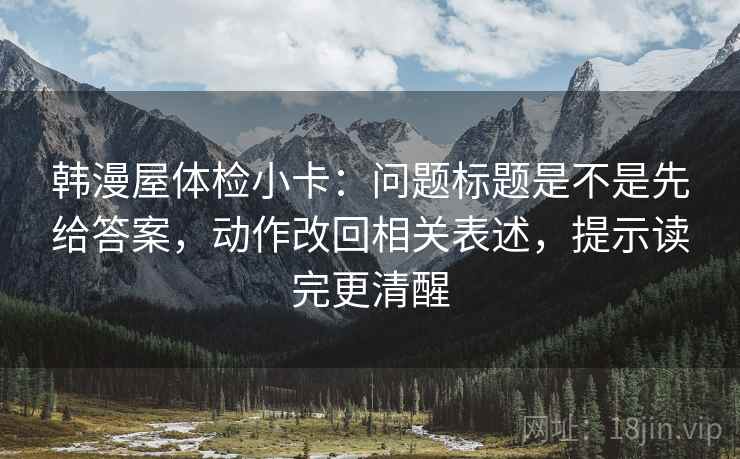韩漫屋体检小卡:问题标题是不是先给答案,动作改回相关表述,提示读完更清醒 韩漫屋体检小卡:问题标题是不是先给答案,动作改回相关表述,提示读完更清醒