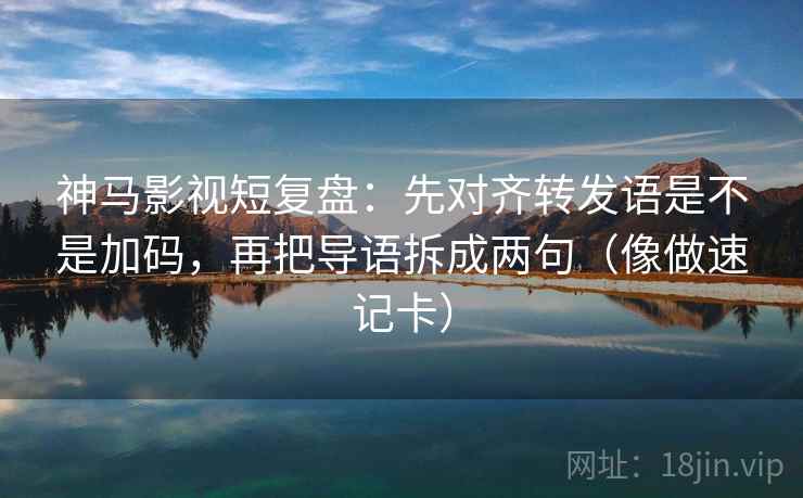 神马影视短复盘：先对齐转发语是不是加码，再把导语拆成两句（像做速记卡）