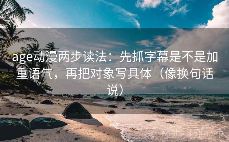 age动漫两步读法：先抓字幕是不是加重语气，再把对象写具体（像换句话说）