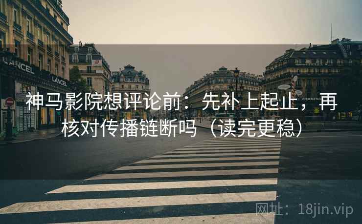 神马影院想评论前:先补上起止,再核对传播链断吗(读完更稳) 神马影院想评论前:先补上起止,再核对传播链断吗(读完更稳)