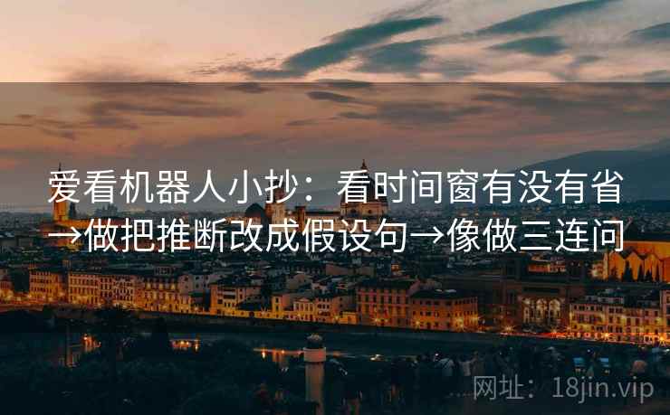 爱看机器人小抄:看时间窗有没有省→做把推断改成假设句→像做三连问 爱看机器人小抄:看时间窗有没有省→做把推断改成假设句→像做三连问