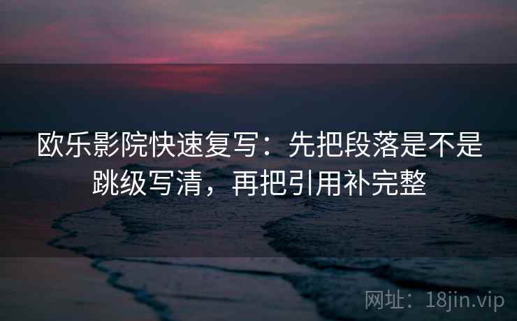 欧乐影院快速复写：先把段落是不是跳级写清，再把引用补完整