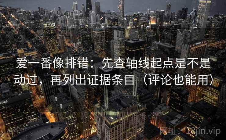 爱一番像排错：先查轴线起点是不是动过，再列出证据条目（评论也能用）