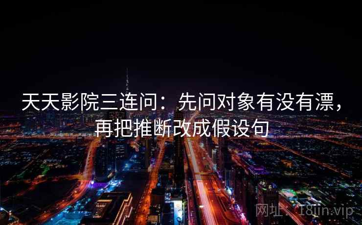 天天影院三连问：先问对象有没有漂，再把推断改成假设句