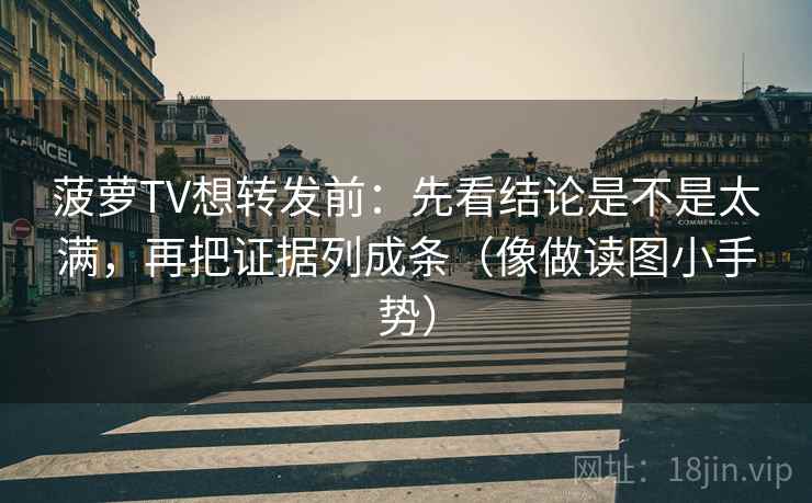 菠萝TV想转发前：先看结论是不是太满，再把证据列成条（像做读图小手势）