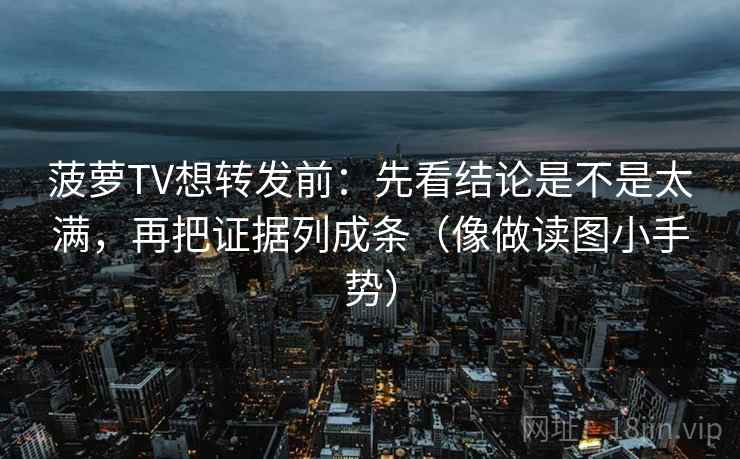 菠萝TV想转发前：先看结论是不是太满，再把证据列成条（像做读图小手势）