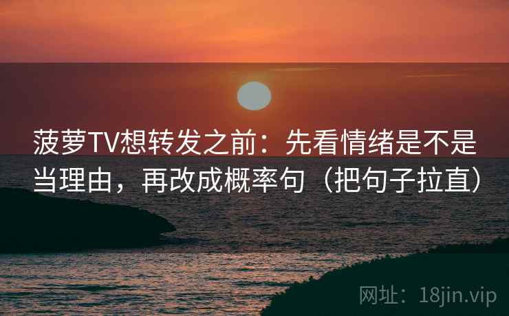 菠萝TV想转发之前：先看情绪是不是当理由，再改成概率句（把句子拉直）