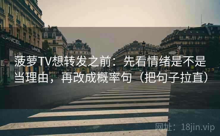 菠萝TV想转发之前：先看情绪是不是当理由，再改成概率句（把句子拉直）
