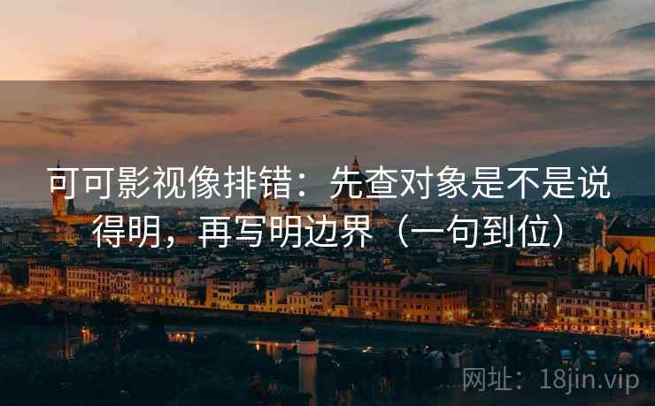 可可影视像排错：先查对象是不是说得明，再写明边界（一句到位）