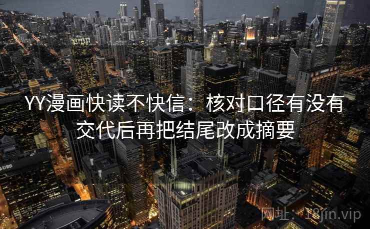 YY漫画快读不快信:核对口径有没有交代后再把结尾改成摘要 YY漫画快读不快信:核对口径有没有交代后再把结尾改成摘要